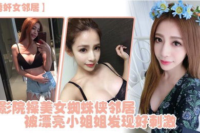 诱奸女邻居电影院操美女蜘蛛侠邻居被漂亮小姐姐发现好刺激