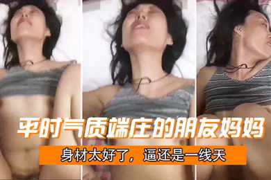 平时气质端庄的朋友妈妈身材太好了逼还是一线天被干成了母狗哇哇叫就是奶子有点小