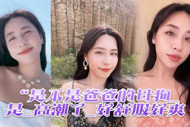 是不是爸爸的母狗_是_高潮了_好舒服好爽鸡吧硬得像钢管猛怼猛插_股浪滚滚_骚叫不停