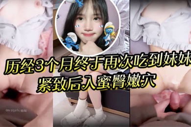 狼期待破处后续进展历经3个月终于再次吃到妹妹紧致后入蜜臀嫩穴绝美阴户