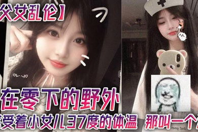 【父女乱伦】在零下的野外，感受着小女儿37度的体温，那叫一个润