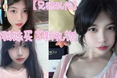 【兄妹乱伦】给我妹买了新礼物，我想她一定喜欢这种大鸡巴