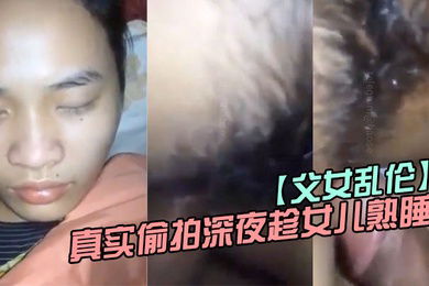 父女乱伦真实偷拍深夜趁女儿熟睡钻进女儿被窝