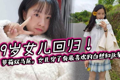 【父女乱伦】19岁女儿回归！萝莉双马尾，女儿穿了我最喜欢的白丝和jk装