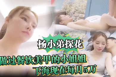 杨小弟探花做过餐饮美甲的小姐姐嫌累放弃最终下海现在每月5万