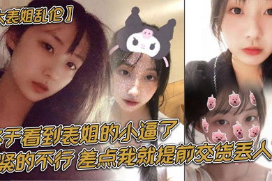 【大表姐乱伦】终于看到表姐的小逼了，紧的不行，差点我就提前交货丢人了