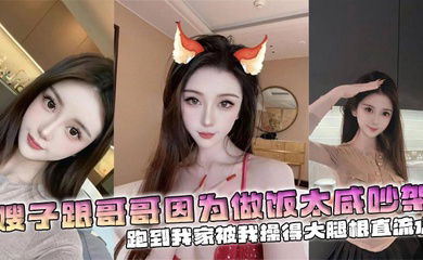 【嫂子乱伦】嫂子跟哥哥因为做饭太咸吵架，跑到我家被我操得大腿根直流水