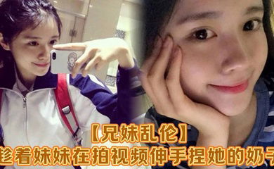 【兄妹乱伦】趁着妹妹在拍视频伸手捏她的奶子，差点被服务员看到！把妹妹吓了一跳，最后带回家操逼，可能是被我刚破处没多久疼的她哇哇叫！求我去操她屁眼别操逼了！