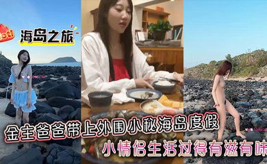 金主爸爸带上外围小秘海岛度假，小情侣生活过得有滋有味，全程拍摄记录