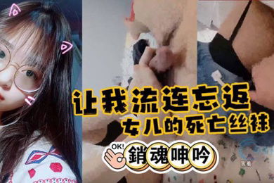 父女乱伦女儿的死亡丝袜足交让我流连忘返下