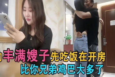 勾搭丰满嫂子你鸡巴比你兄弟大很久都没让我高潮过了嫂子越爽越淫荡