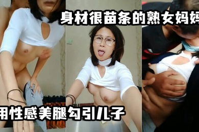 母子乱伦身材很苗条的熟女妈妈用性感美腿勾引儿子用脚丫帮儿子打飞机最后被儿子后入颜射
