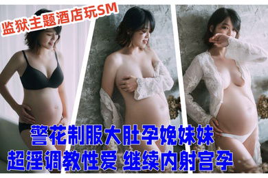 超顶乱伦大神妹妹的第一次给了我监狱主题酒店玩SM警花制服大肚孕娩妹妹超淫调教性爱继续内射宫孕
