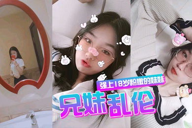 兄妹乱伦强上18岁粉嫩弱的妹妹在妹妹的哭声和反抗中无套侵入了妹妹的身体边哄边操