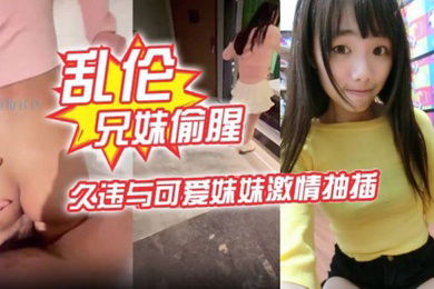 乱伦兄妹偷腥爱上自己的妹妹久违与可爱妹妹激情抽插圆润蜜乳欲罢不能超湿后入我不行了哥哥啊内射蜜穴