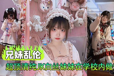 兄妹乱伦超顶清纯JK白丝妹妹在学校内做爱楼梯间赤裸淫交太刺激了