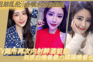 姐弟乱伦会喷水的亲姐姐KTV厕所再次内射醉酒姐姐到家后睡着暴力蹂躏睡着也喷