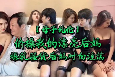 母子乱伦我的漂亮后妈偷操爆乳骚货后妈对白淫荡