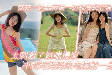 兄妹乱伦妹妹一边上网课一边被我疯狂输出_太刺激了娇喘爆浆_冲刺时妈妈来电爆射一身