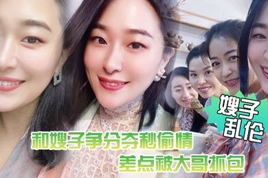 嫂子乱伦惊悚和嫂子争分夺秒偷情差点被大哥抓包嫂了一个劲催快射吓尿了