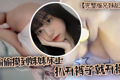 完整版兄妹乱伦趁家里没人偷偷摸到妹妹床上扒开裤子就开操
