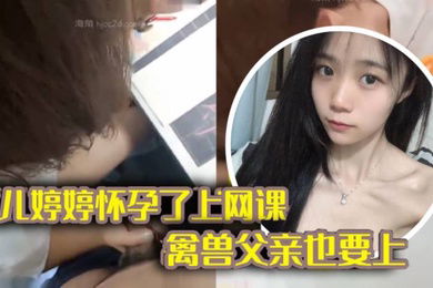 完整版父女乱伦女儿上网课_禽兽父亲也不放过把女儿拉到床上大干一场