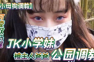 小母狗调教可爱双马尾JK小学妹被主人爸爸公园调教清纯小萝莉被肏出白浆被艹的时候喊爸爸唔喜欢被男人操