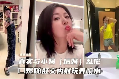 真实与小妈乱伦口爆肛交内射玩弄至高潮喷水
