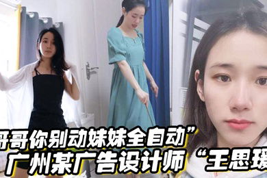 哥哥你别动妹妹全自动广州某广告设计师王思瑗乌黑浓密的下体被我无套狂操输出