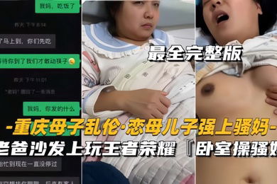 重庆母子乱伦恋母儿子强上骚妈老爸沙发上玩王者卧室操骚妈