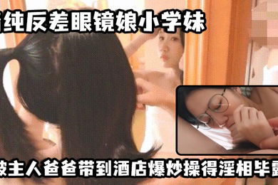 私拍泄密清纯反差眼镜娘小学妹被主人爸爸带到酒店爆炒操得淫相毕露