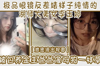 泄密流出视图极品眼镜反差婊样子纯情的湖师大美女李玉婷被包养金主爸爸像母狗一样草