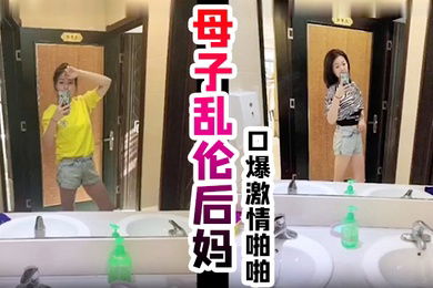 真实母子乱伦后妈口爆激情啪啪从无到有一步步沦陷