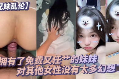 兄妹乱伦毕竟我已经拥有了免费又任艹的妹妹对其他女性没有太多幻想了配合度满分的妹妹让哥哥好好的疼