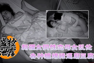 监控泄露罕见新疆女同性恋母女乱伦各种缠绵舔逼磨豆腐
