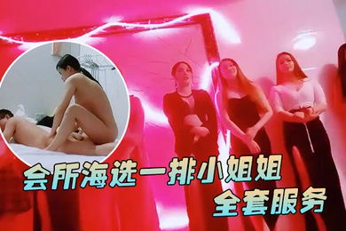 91鲍先生探花会所海选一排小姐姐挑选全套服务乳推毒龙转搞得舒服了再开操