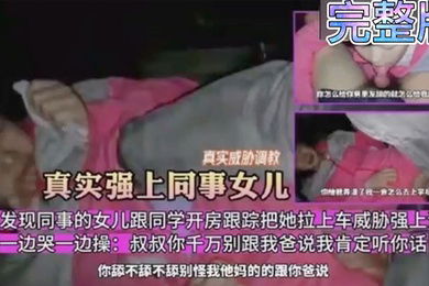 真实威胁调教意外发现同事的女儿跟同学开房跟踪把她拉上车威胁强上调教一边哭一边操叔叔你千万别跟我毒龙骚逼萝莉