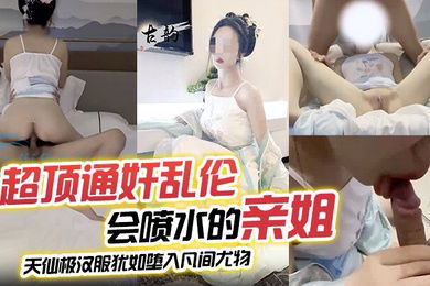 超顶通奸乱伦会喷水的亲姐_天仙极汉服犹如堕入凡间尤物_肉棒极度充血_酣畅输出蜜穴汁水狂喷_劲射精液