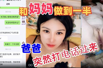 母子乱伦和妈妈做到一半爸爸突然打电话过来吓的鸡巴都软了最后内射妈妈